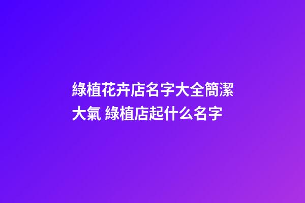 綠植花卉店名字大全簡潔大氣 綠植店起什么名字-第1張-店鋪起名-玄機派